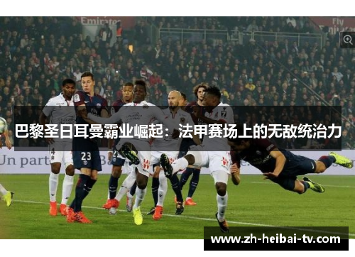 巴黎圣日耳曼霸业崛起：法甲赛场上的无敌统治力